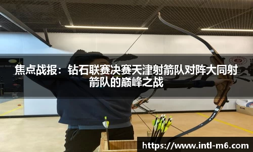 焦点战报：钻石联赛决赛天津射箭队对阵大同射箭队的巅峰之战