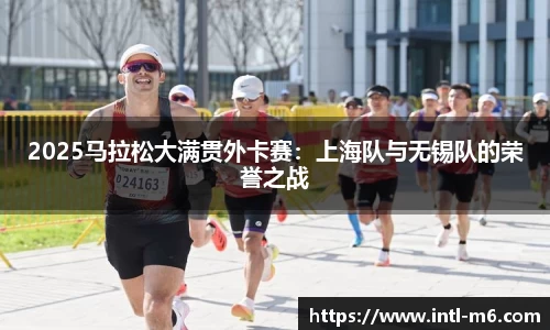 2025马拉松大满贯外卡赛：上海队与无锡队的荣誉之战