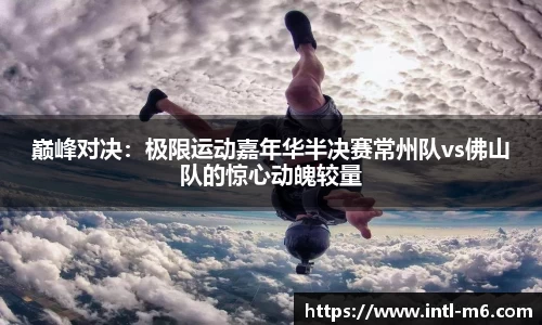 巅峰对决：极限运动嘉年华半决赛常州队vs佛山队的惊心动魄较量