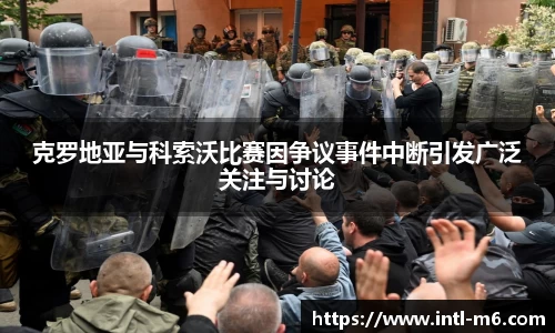 克罗地亚与科索沃比赛因争议事件中断引发广泛关注与讨论
