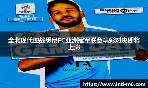 全北现代迎战悉尼FC亚洲冠军联赛精彩对决即将上演