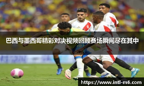 巴西与墨西哥精彩对决视频回顾赛场瞬间尽在其中